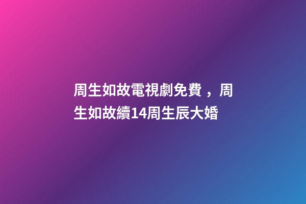 周生如故電視劇免費，周生如故續14周生辰大婚-第1張-觀點-玄機派
